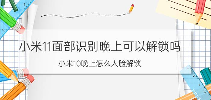 小米11面部识别晚上可以解锁吗 小米10晚上怎么人脸解锁？